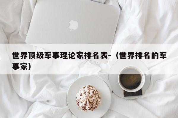 世界顶级军事理论家排名表-(世界排名的军事家)