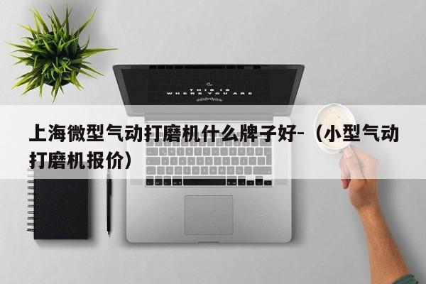 上海微型气动打磨机什么牌子好-(小型气动打磨机报价)