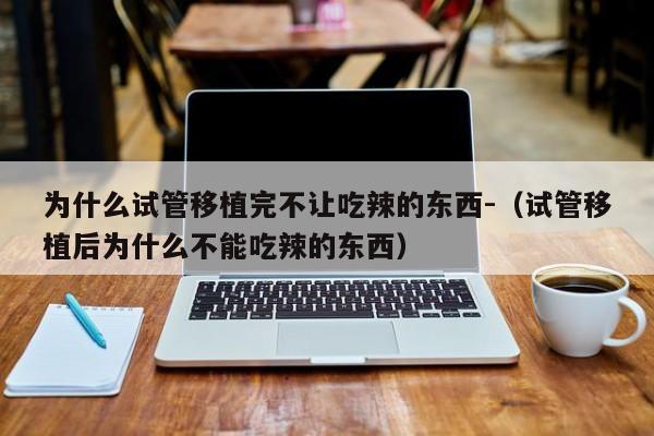 为什么试管移植完不让吃辣的东西-(试管移植后为什么不能吃辣的东西)