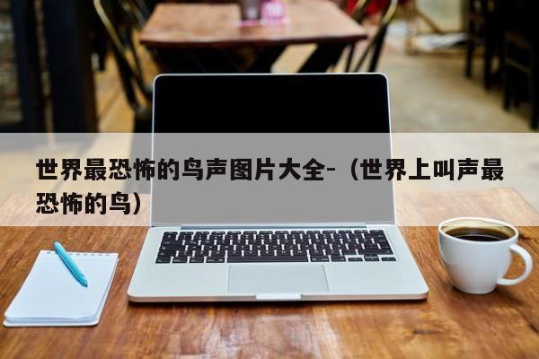 世界最恐怖的鸟声图片大全-(世界上叫声最恐怖的鸟)
